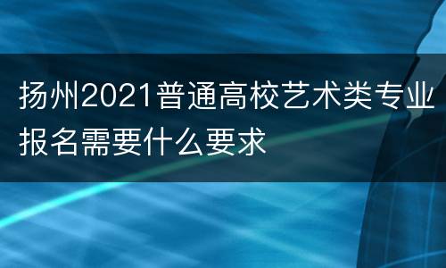 扬州2021普通高校艺术类专业报名需要什么要求