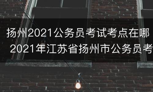 扬州2021公务员考试考点在哪 2021年江苏省扬州市公务员考试报名入口