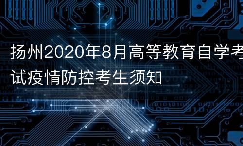 扬州2020年8月高等教育自学考试疫情防控考生须知