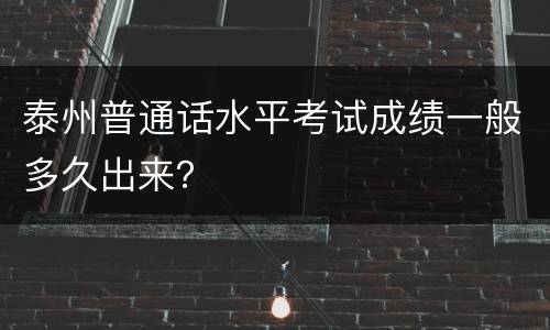 泰州普通话水平考试成绩一般多久出来？