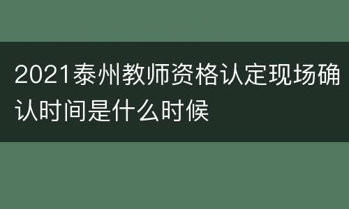 2021泰州教师资格认定现场确认时间是什么时候