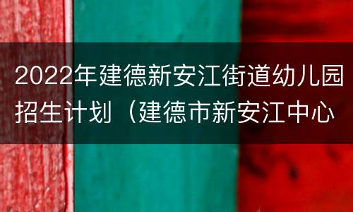 2022年建德新安江街道幼儿园招生计划（建德市新安江中心幼儿园清江园区）