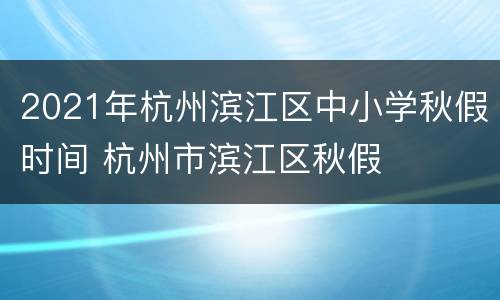 2021年杭州滨江区中小学秋假时间 杭州市滨江区秋假