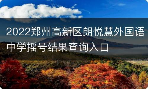 2022郑州高新区朗悦慧外国语中学摇号结果查询入口