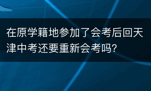 在原学籍地参加了会考后回天津中考还要重新会考吗？