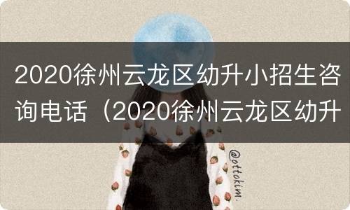 2020徐州云龙区幼升小招生咨询电话（2020徐州云龙区幼升小招生咨询电话）