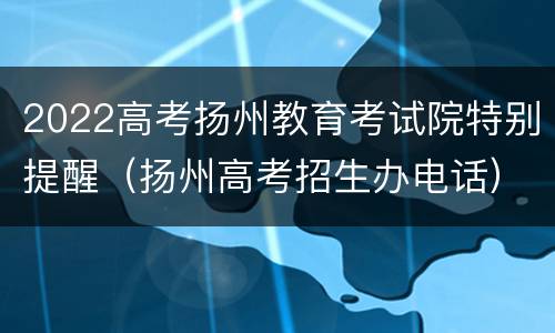 2022高考扬州教育考试院特别提醒（扬州高考招生办电话）