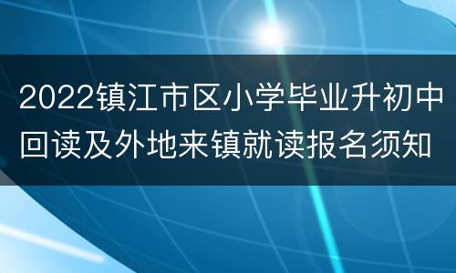 2022镇江市区小学毕业升初中回读及外地来镇就读报名须知