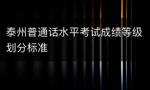 泰州普通话水平考试成绩等级划分标准