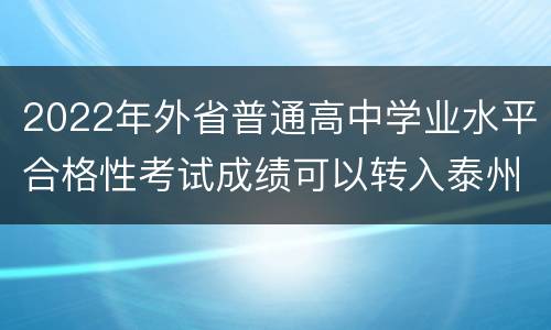 2022年外省普通高中学业水平合格性考试成绩可以转入泰州吗？