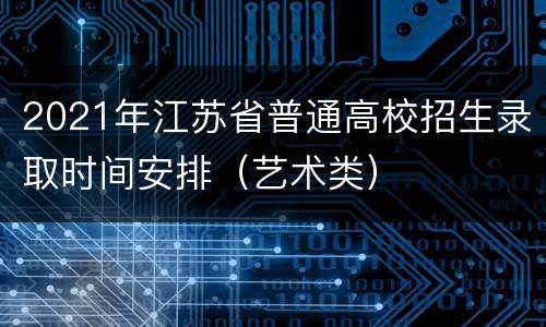 2021年江苏省普通高校招生录取时间安排（艺术类）