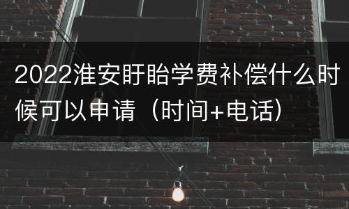 2022淮安盱眙学费补偿什么时候可以申请（时间+电话）