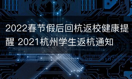 2022春节假后回杭返校健康提醒 2021杭州学生返杭通知