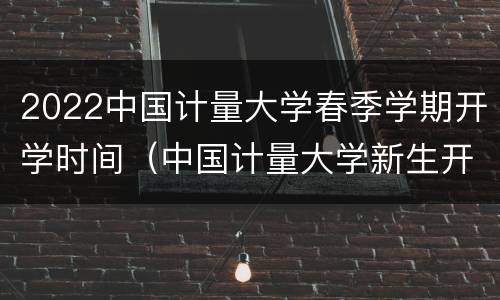 2022中国计量大学春季学期开学时间（中国计量大学新生开学时间）