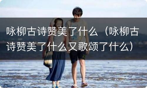 咏柳古诗赞美了什么（咏柳古诗赞美了什么又歌颂了什么）