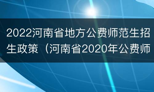 2022河南省地方公费师范生招生政策（河南省2020年公费师范生招生政策）