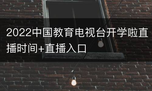 2022中国教育电视台开学啦直播时间+直播入口