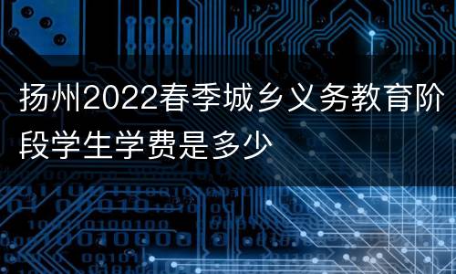 扬州2022春季城乡义务教育阶段学生学费是多少