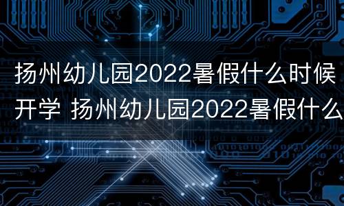 扬州幼儿园2022暑假什么时候开学 扬州幼儿园2022暑假什么时候开学呢