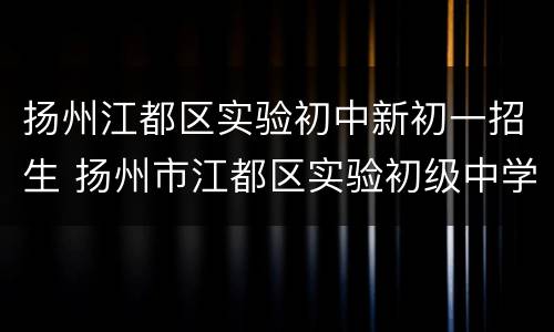 扬州江都区实验初中新初一招生 扬州市江都区实验初级中学电话