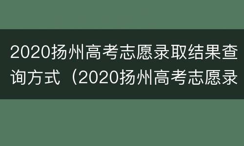 2020扬州高考志愿录取结果查询方式（2020扬州高考志愿录取结果查询方式是什么）