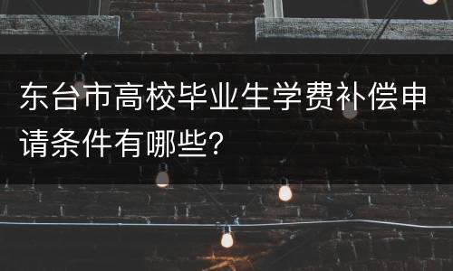 东台市高校毕业生学费补偿申请条件有哪些？