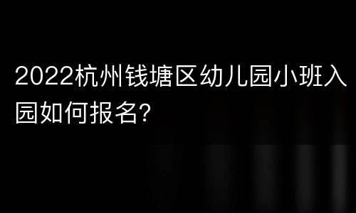 2022杭州钱塘区幼儿园小班入园如何报名？