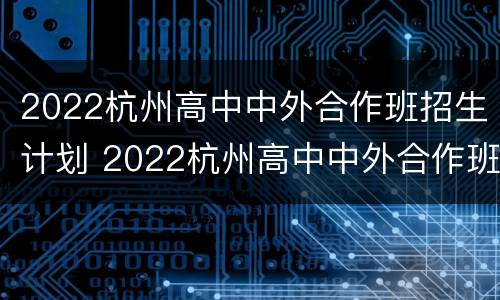 2022杭州高中中外合作班招生计划 2022杭州高中中外合作班招生计划公布