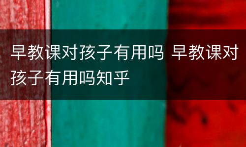 早教课对孩子有用吗 早教课对孩子有用吗知乎