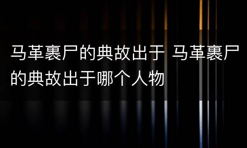 马革裹尸的典故出于 马革裹尸的典故出于哪个人物