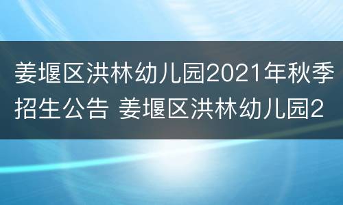 姜堰区洪林幼儿园2021年秋季招生公告 姜堰区洪林幼儿园2021年秋季招生公告时间