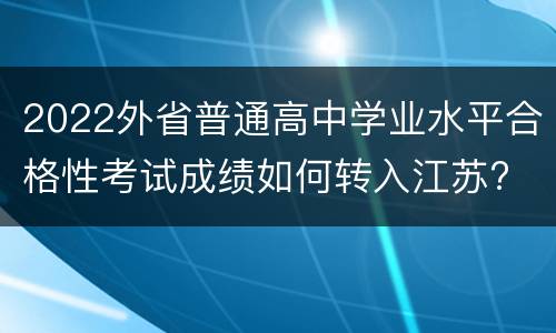 2022外省普通高中学业水平合格性考试成绩如何转入江苏?