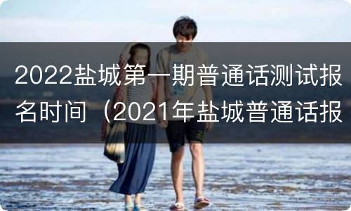 2022盐城第一期普通话测试报名时间（2021年盐城普通话报名）