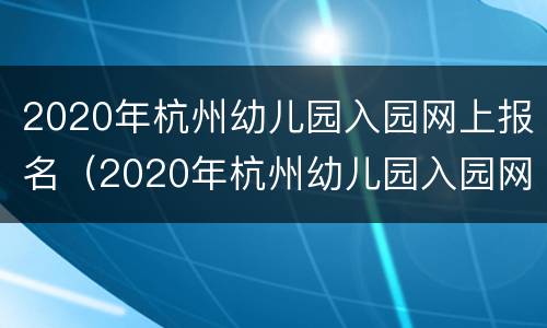 2020年杭州幼儿园入园网上报名（2020年杭州幼儿园入园网上报名时间表）