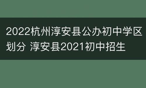 2022杭州淳安县公办初中学区划分 淳安县2021初中招生