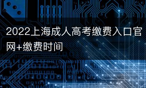 2022上海成人高考缴费入口官网+缴费时间