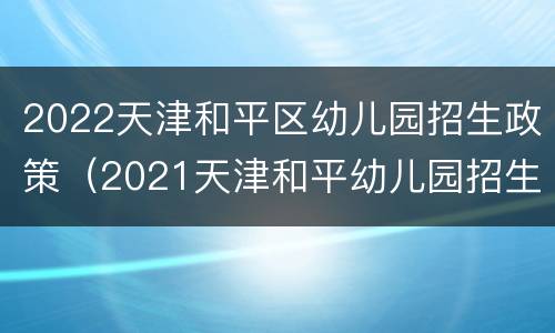 2022天津和平区幼儿园招生政策（2021天津和平幼儿园招生）