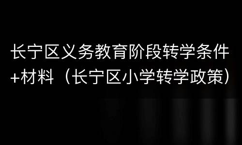 长宁区义务教育阶段转学条件+材料（长宁区小学转学政策）