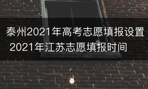 泰州2021年高考志愿填报设置 2021年江苏志愿填报时间