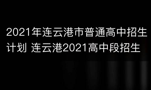 2021年连云港市普通高中招生计划 连云港2021高中段招生