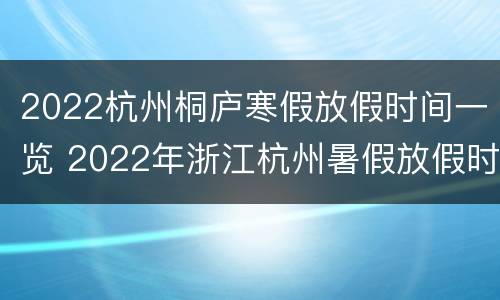 2022杭州桐庐寒假放假时间一览 2022年浙江杭州暑假放假时间