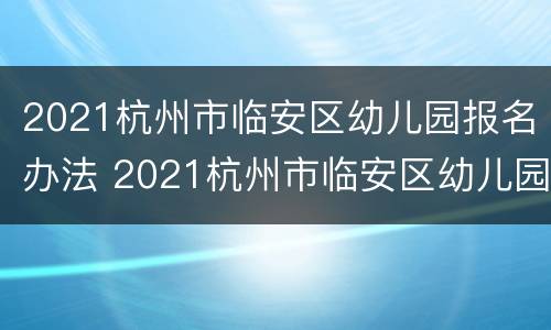 2021杭州市临安区幼儿园报名办法 2021杭州市临安区幼儿园报名办法解读