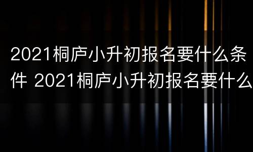 2021桐庐小升初报名要什么条件 2021桐庐小升初报名要什么条件呢