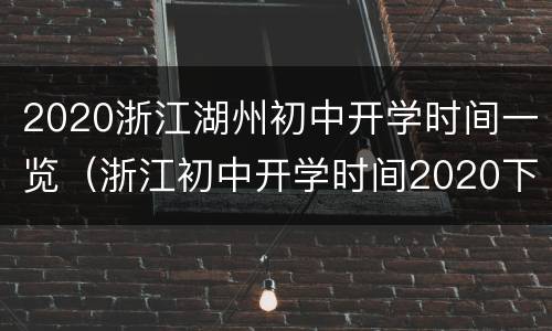 2020浙江湖州初中开学时间一览（浙江初中开学时间2020下半年）