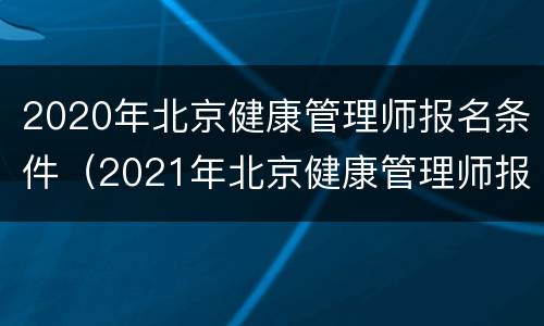 2020年北京健康管理师报名条件（2021年北京健康管理师报名时间和考试时间）