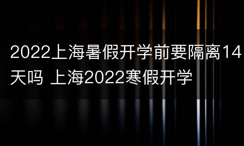 2022上海暑假开学前要隔离14天吗 上海2022寒假开学