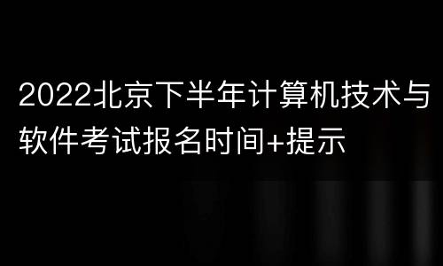 2022北京下半年计算机技术与软件考试报名时间+提示