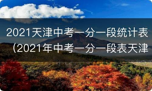 2021天津中考一分一段统计表（2021年中考一分一段表天津）