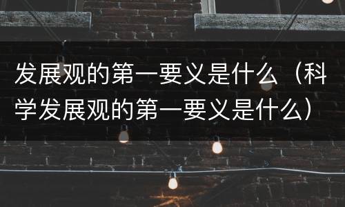 发展观的第一要义是什么（科学发展观的第一要义是什么）