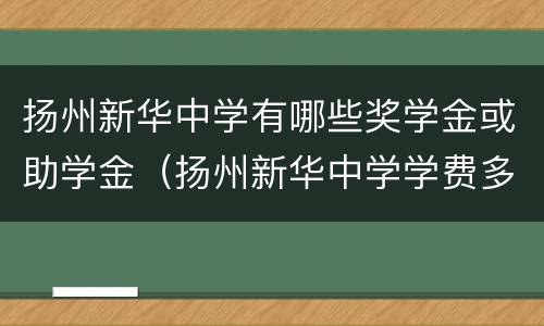 扬州新华中学有哪些奖学金或助学金（扬州新华中学学费多少）